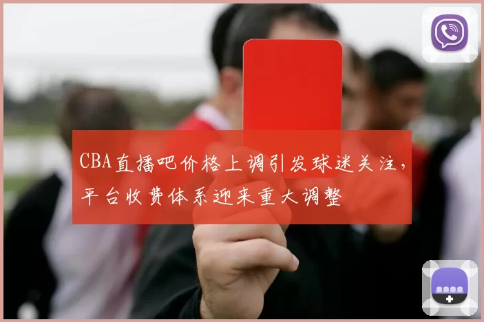 CBA直播吧价格上调引发球迷关注，平台收费体系迎来重大调整