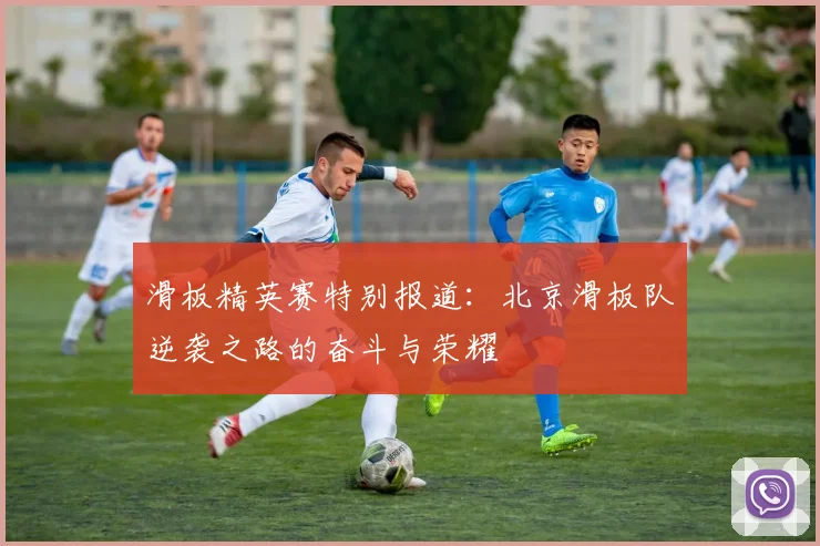 滑板精英赛特别报道：北京滑板队逆袭之路的奋斗与荣耀