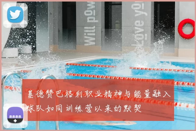 基德赞巴格利职业精神与能量融入球队如同训练营以来的默契