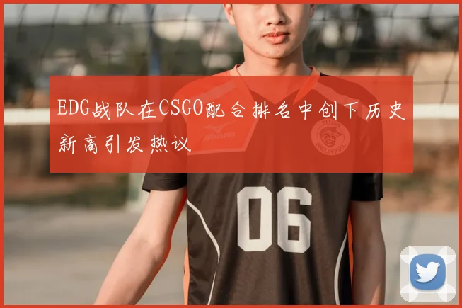 EDG战队在CSGO配合排名中创下历史新高引发热议