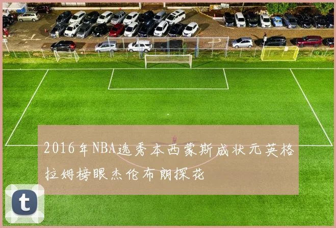 2016年NBA选秀本西蒙斯成状元英格拉姆榜眼杰伦布朗探花