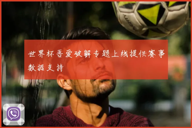 世界杯吾爱破解专题上线提供赛事数据支持