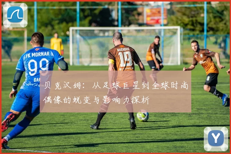 贝克汉姆：从足球巨星到全球时尚偶像的蜕变与影响力探析