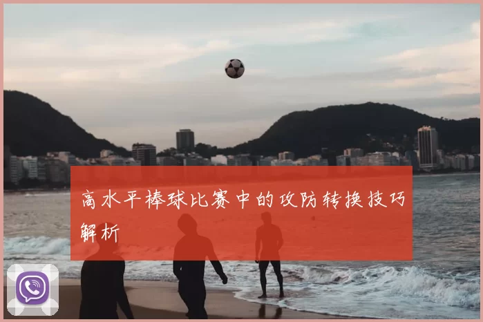 高水平棒球比赛中的攻防转换技巧解析