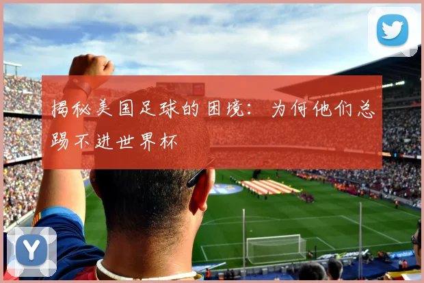 揭秘美国足球的困境：为何他们总踢不进世界杯