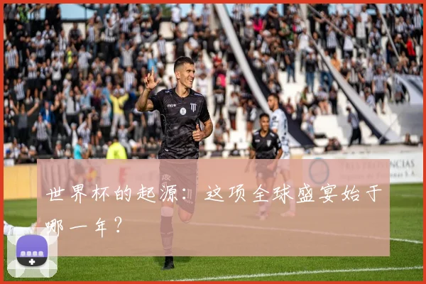 世界杯的起源：这项全球盛宴始于哪一年？