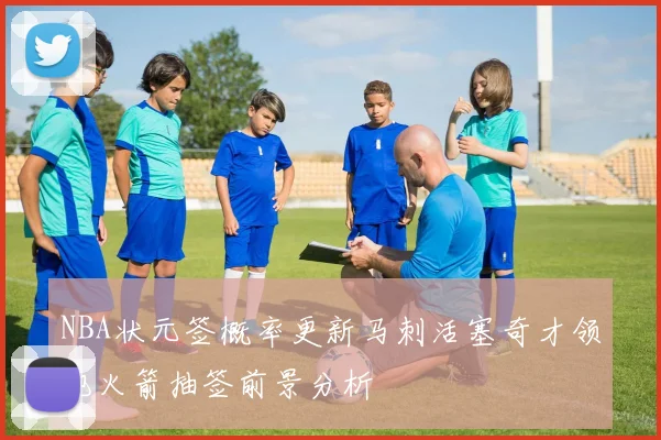 NBA状元签概率更新马刺活塞奇才领跑火箭抽签前景分析