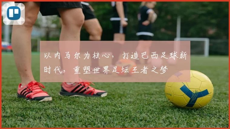 以内马尔为核心，打造巴西足球新时代，重塑世界足坛王者之梦