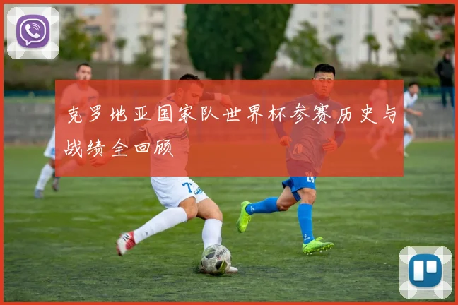 克罗地亚国家队世界杯参赛历史与战绩全回顾