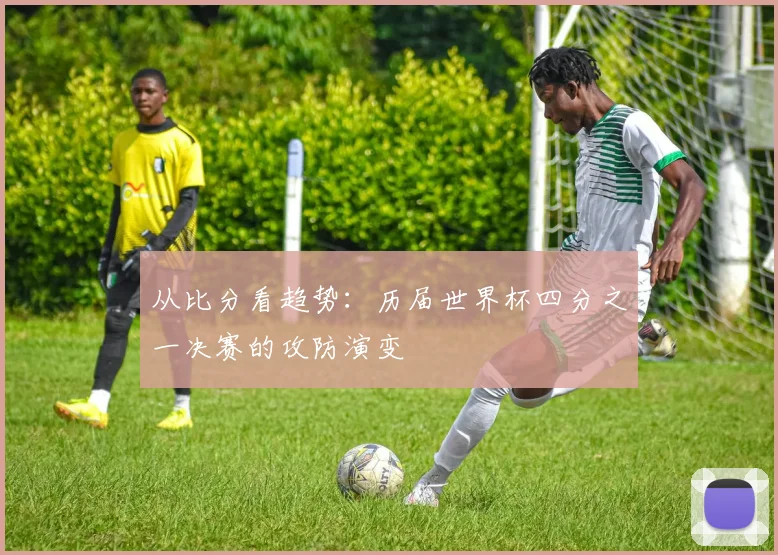 从比分看趋势：历届世界杯四分之一决赛的攻防演变