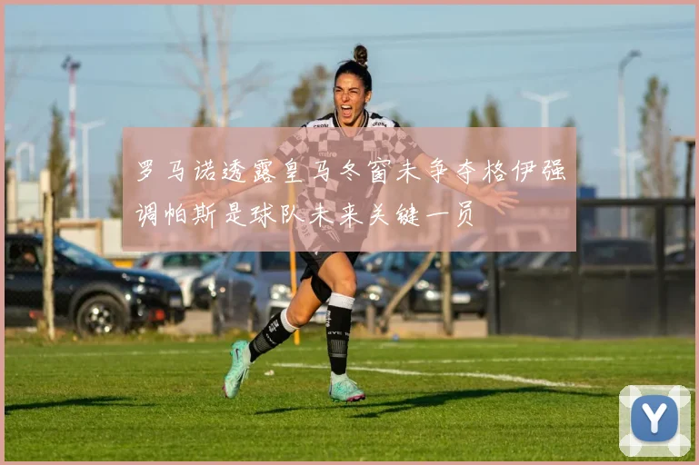 罗马诺透露皇马冬窗未争夺格伊强调帕斯是球队未来关键一员