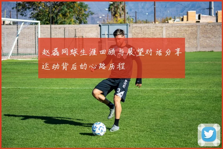赵磊网球生涯回顾与展望对话分享运动背后的心路历程