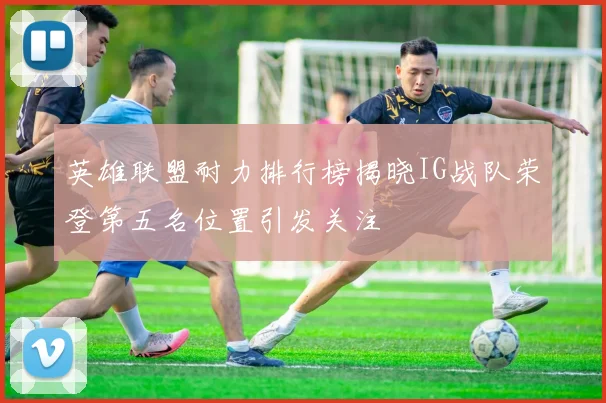 英雄联盟耐力排行榜揭晓IG战队荣登第五名位置引发关注