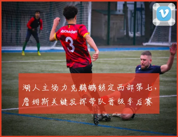 湖人主场力克鹈鹕锁定西部第七，詹姆斯关键发挥带队晋级季后赛