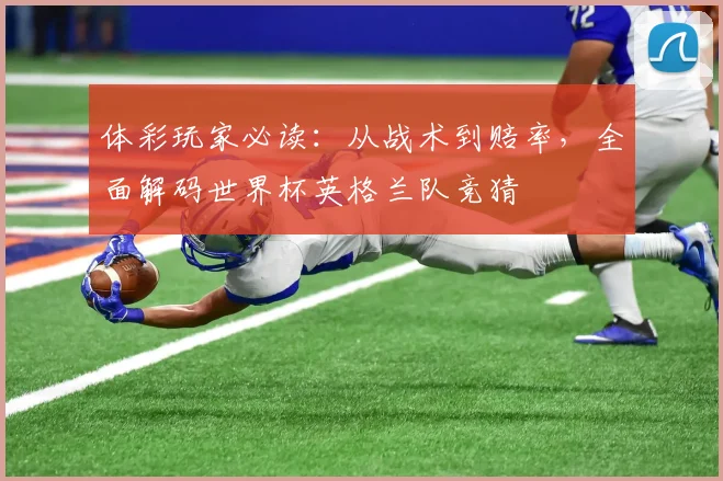 体彩玩家必读:从战术到赔率,全面解码世界杯英格兰队竞猜