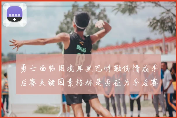 勇士面临困境库里巴特勒伤情成季后赛关键因素格林是否在为季后赛装死