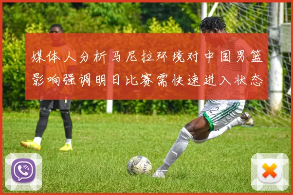 媒体人分析马尼拉环境对中国男篮影响强调明日比赛需快速进入状态