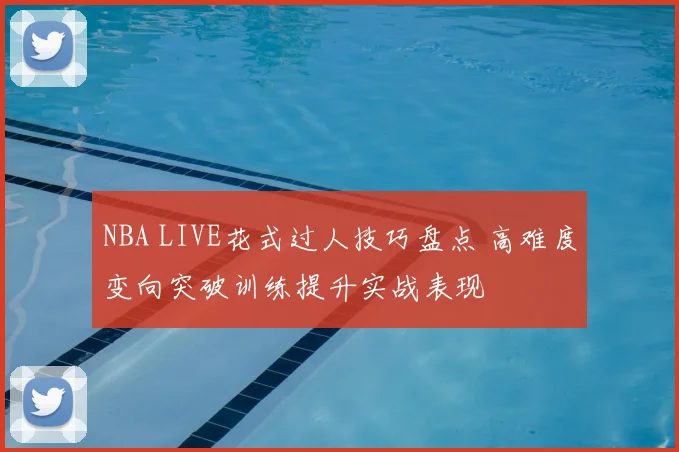 NBA LIVE花式过人技巧盘点 高难度变向突破训练提升实战表现