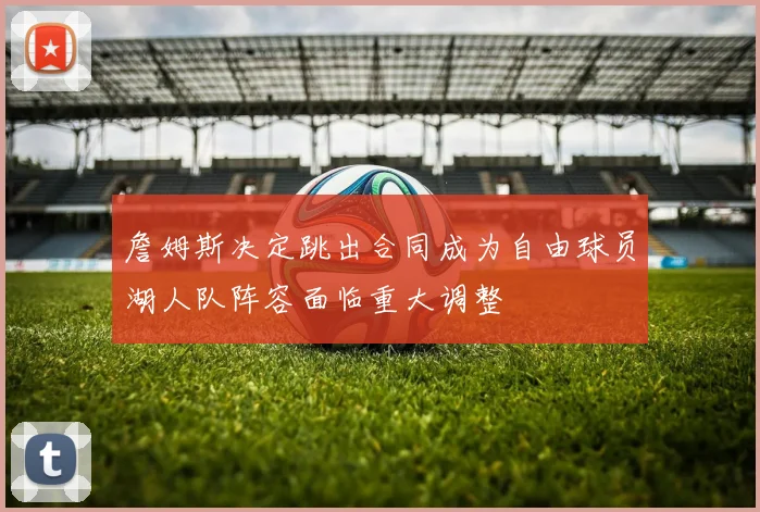 詹姆斯决定跳出合同成为自由球员湖人队阵容面临重大调整