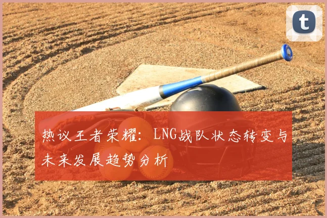 热议王者荣耀：LNG战队状态转变与未来发展趋势分析