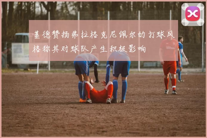 基德赞扬弗拉格克尼佩尔的打球风格称其对球队产生积极影响