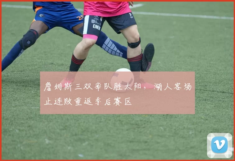 詹姆斯三双率队胜太阳，湖人客场止连败重返季后赛区