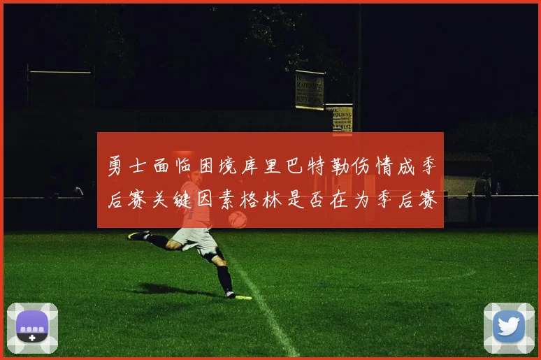勇士面临困境库里巴特勒伤情成季后赛关键因素格林是否在为季后赛装死