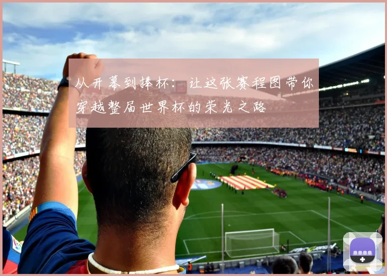 从开幕到捧杯：让这张赛程图带你穿越整届世界杯的荣光之路