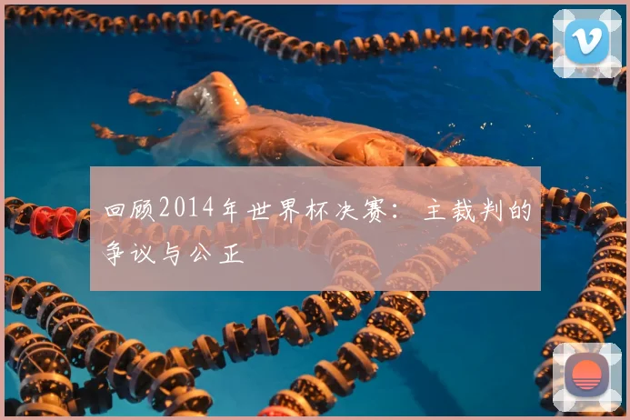 回顾2014年世界杯决赛:主裁判的争议与公正