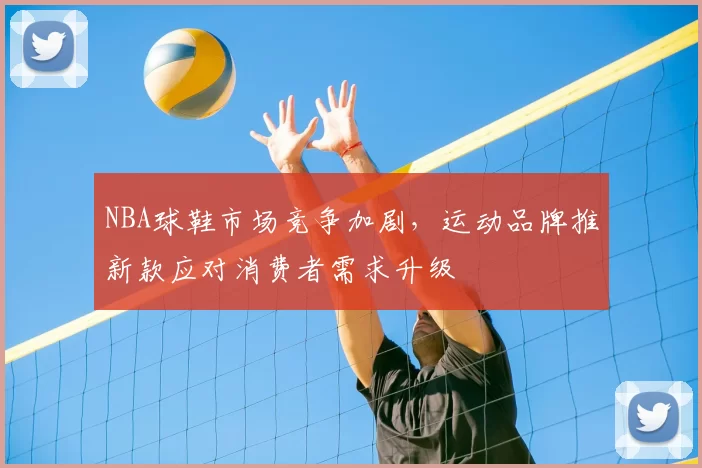 NBA球鞋市场竞争加剧，运动品牌推新款应对消费者需求升级