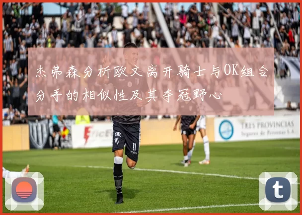 杰弗森分析欧文离开骑士与OK组合分手的相似性及其夺冠野心