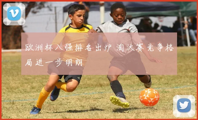 欧洲杯八强排名出炉 淘汰赛竞争格局进一步明朗