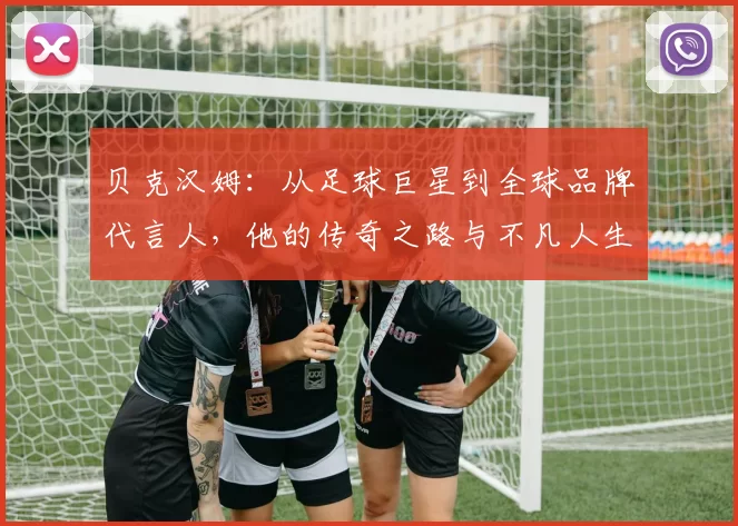 贝克汉姆：从足球巨星到全球品牌代言人，他的传奇之路与不凡人生