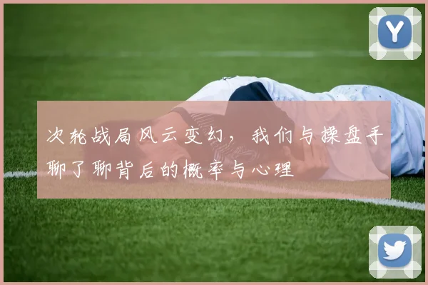 次轮战局风云变幻，我们与操盘手聊了聊背后的概率与心理