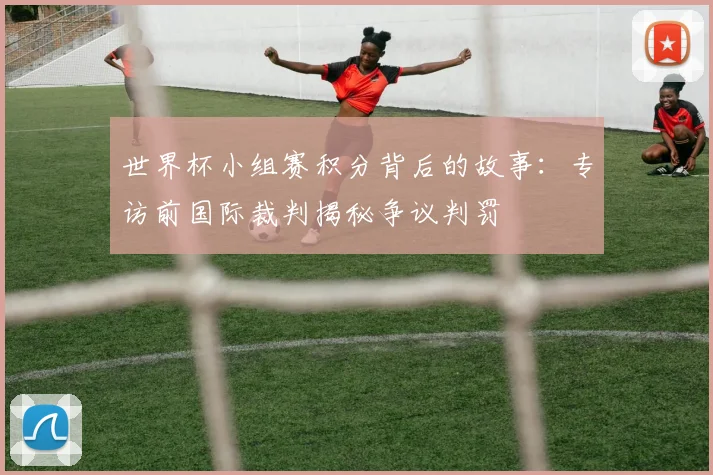 世界杯小组赛积分背后的故事:专访前国际裁判揭秘争议判罚