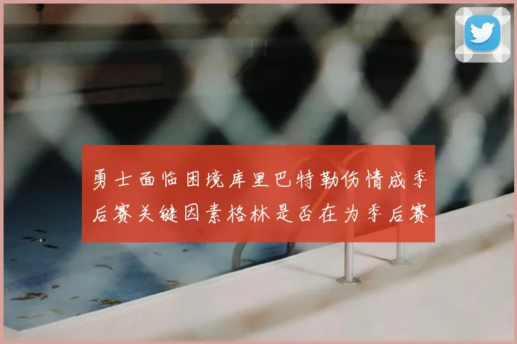 勇士面临困境库里巴特勒伤情成季后赛关键因素格林是否在为季后赛装死