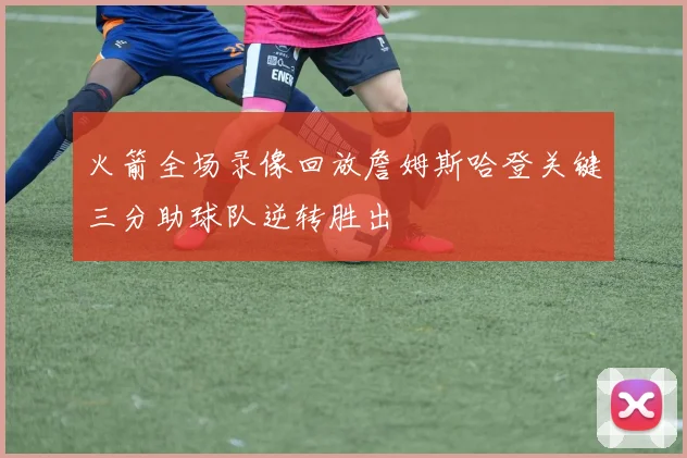 火箭全场录像回放詹姆斯哈登关键三分助球队逆转胜出