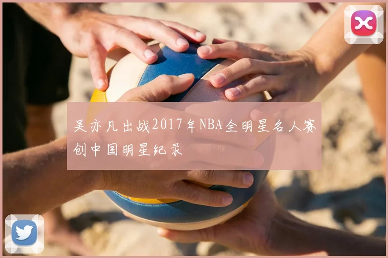 吴亦凡出战2017年NBA全明星名人赛创中国明星纪录