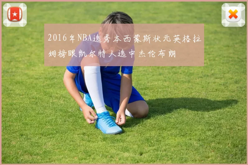 2016年NBA选秀本西蒙斯状元英格拉姆榜眼凯尔特人选中杰伦布朗