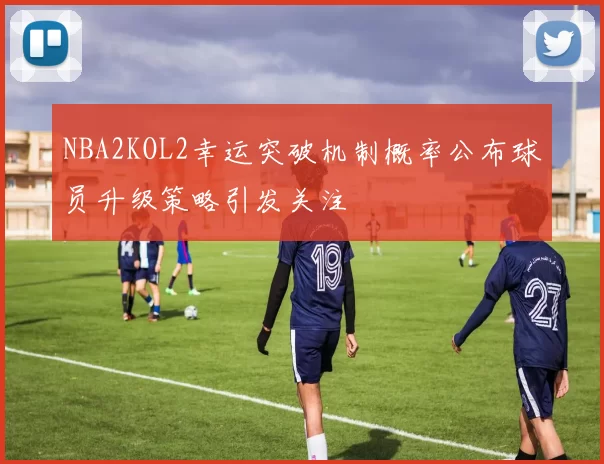 NBA2KOL2幸运突破机制概率公布球员升级策略引发关注