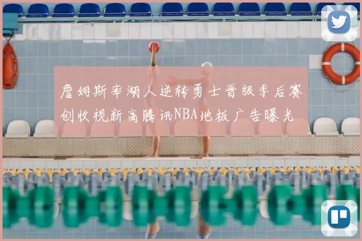 詹姆斯率湖人逆转勇士晋级季后赛创收视新高腾讯NBA地板广告曝光