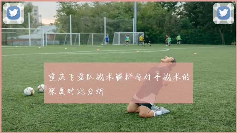 重庆飞盘队战术解析与对手战术的深度对比分析