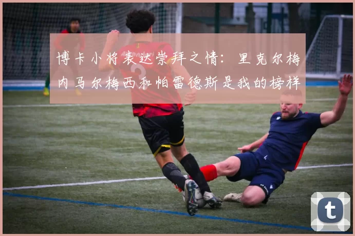 博卡小将表达崇拜之情：里克尔梅内马尔梅西和帕雷德斯是我的榜样