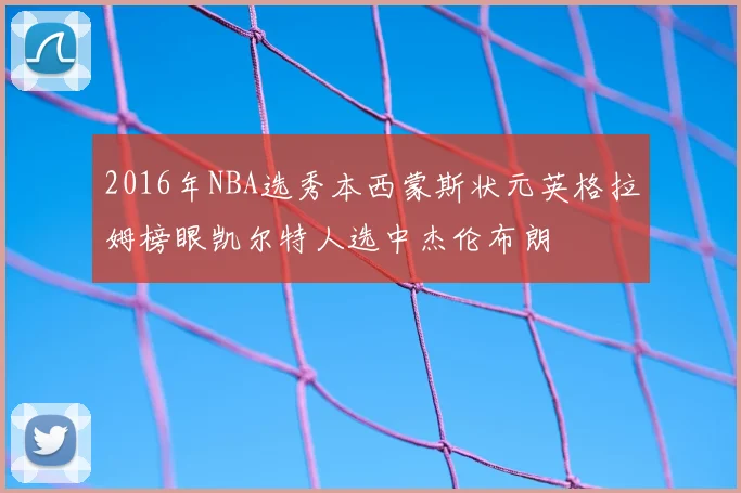 2016年NBA选秀本西蒙斯状元英格拉姆榜眼凯尔特人选中杰伦布朗