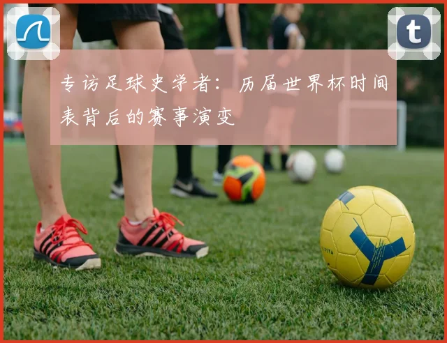 专访足球史学者：历届世界杯时间表背后的赛事演变