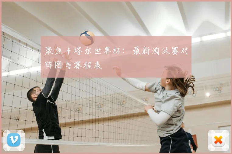 聚焦卡塔尔世界杯:最新淘汰赛对阵图与赛程表