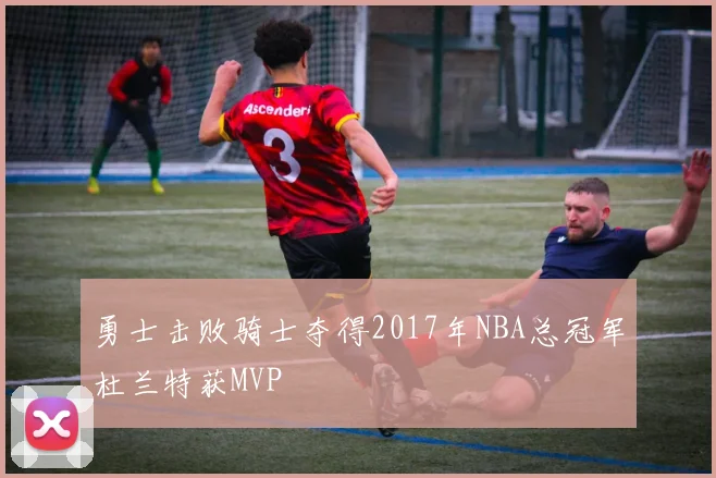 勇士击败骑士夺得2017年NBA总冠军杜兰特获MVP