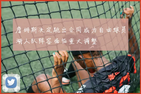 詹姆斯决定跳出合同成为自由球员湖人队阵容面临重大调整