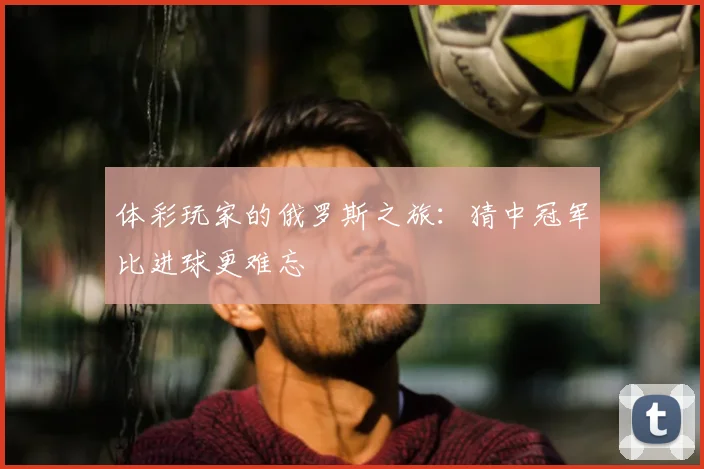 体彩玩家的俄罗斯之旅:猜中冠军比进球更难忘