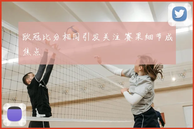 欧冠比分相同引发关注 赛果细节成焦点